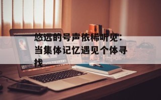 悠远的号声依稀听见：当集体记忆遇见个体寻找