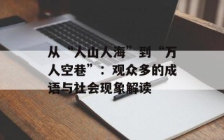 从“人山人海”到“万人空巷”：观众多的成语与社会现象解读