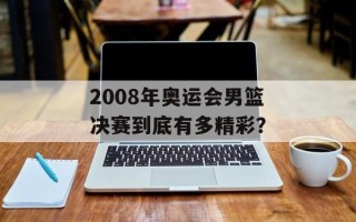 2008年奥运会男篮决赛到底有多精彩？