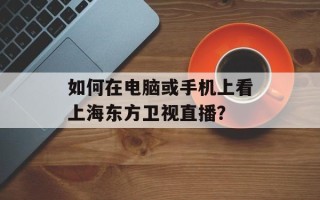 如何在电脑或手机上看上海东方卫视直播？
