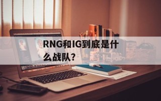 RNG和IG到底是什么战队？