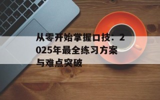 从零开始掌握口技：2025年最全练习方案与难点突破