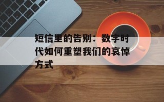 短信里的告别：数字时代如何重塑我们的哀悼方式