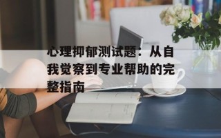 心理抑郁测试题：从自我觉察到专业帮助的完整指南