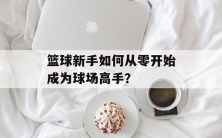 篮球新手如何从零开始成为球场高手？