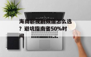 海南影视剧频道怎么选？避坑指南省50%时间