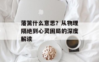 藩篱什么意思？从物理隔绝到心灵困局的深度解读