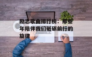 励志歌曲排行榜：那些年陪伴我们砥砺前行的旋律
