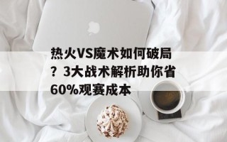 热火VS魔术如何破局？3大战术解析助你省60%观赛成本