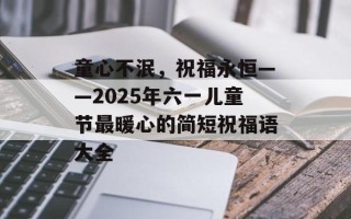 童心不泯，祝福永恒——2025年六一儿童节最暖心的简短祝福语大全