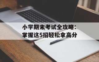 小学期末考试全攻略：掌握这5招轻松拿高分