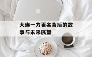大连一方更名背后的故事与未来展望