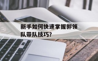 新手如何快速掌握郭领队带队技巧？