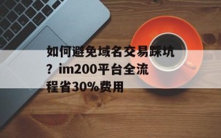 如何避免域名交易踩坑？im200平台全流程省30%费用