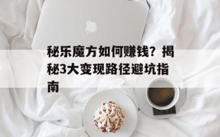 秘乐魔方如何赚钱？揭秘3大变现路径避坑指南