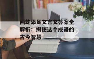 画蛇添足文言文答案全解析：揭秘这个成语的古今智慧