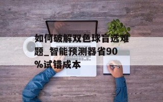如何破解双色球盲选难题_智能预测器省90%试错成本