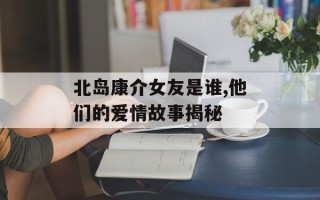 北岛康介女友是谁,他们的爱情故事揭秘