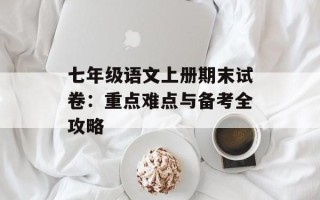 七年级语文上册期末试卷：重点难点与备考全攻略