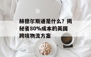 赫德尔斯通是什么？揭秘省80%成本的英国跨境物流方案