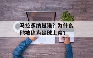 马拉多纳是谁？为什么他被称为足球上帝？