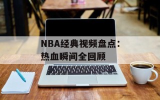 NBA经典视频盘点：热血瞬间全回顾