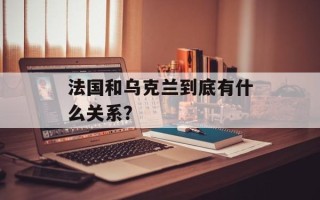 法国和乌克兰到底有什么关系？
