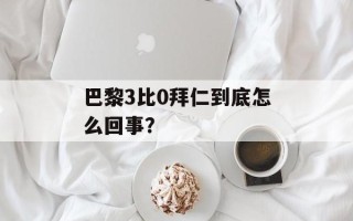 巴黎3比0拜仁到底怎么回事？