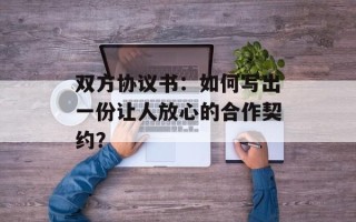 双方协议书：如何写出一份让人放心的合作契约？