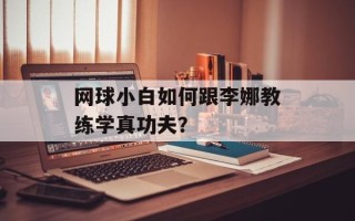 网球小白如何跟李娜教练学真功夫？