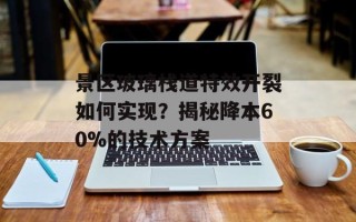 景区玻璃栈道特效开裂如何实现？揭秘降本60%的技术方案