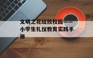 文明之花绽放校园——小学生礼仪教育实践手册