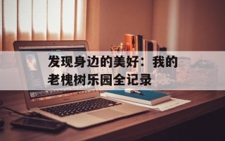发现身边的美好：我的老槐树乐园全记录