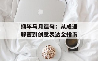 猴年马月造句：从成语解密到创意表达全指南