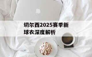 切尔西2025赛季新球衣深度解析