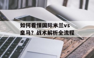 如何看懂国际米兰vs皇马？战术解析全流程