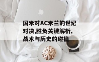 国米对AC米兰的世纪对决,胜负关键解析,战术与历史的碰撞