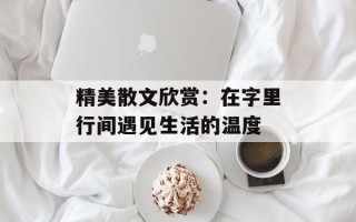 精美散文欣赏：在字里行间遇见生活的温度
