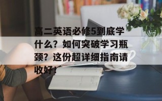高二英语必修5到底学什么？如何突破学习瓶颈？这份超详细指南请收好！