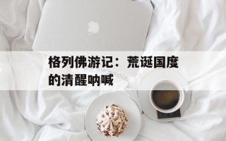 格列佛游记：荒诞国度的清醒呐喊