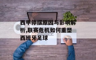 西甲停摆原因与影响解析,联赛危机如何重塑西班牙足球