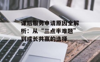 课后服务申请原因全解析：从“三点半难题”到成长共赢的选择