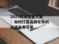2025网络销售方案：如何打造高转化率的在线业务引擎