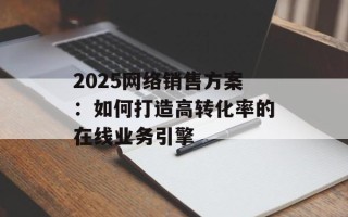 2025网络销售方案：如何打造高转化率的在线业务引擎