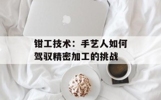 钳工技术：手艺人如何驾驭精密加工的挑战