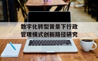 数字化转型背景下行政管理模式创新路径研究