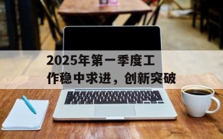 2025年第一季度工作稳中求进，创新突破