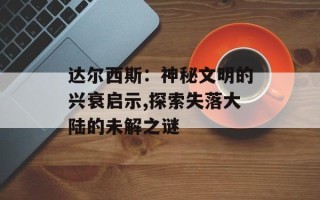 达尔西斯：神秘文明的兴衰启示,探索失落大陆的未解之谜