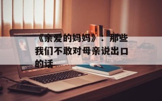 《亲爱的妈妈》：那些我们不敢对母亲说出口的话