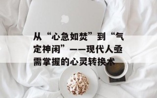 从“心急如焚”到“气定神闲”——现代人亟需掌握的心灵转换术